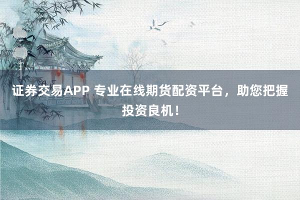 证券交易APP 专业在线期货配资平台，助您把握投资良机！