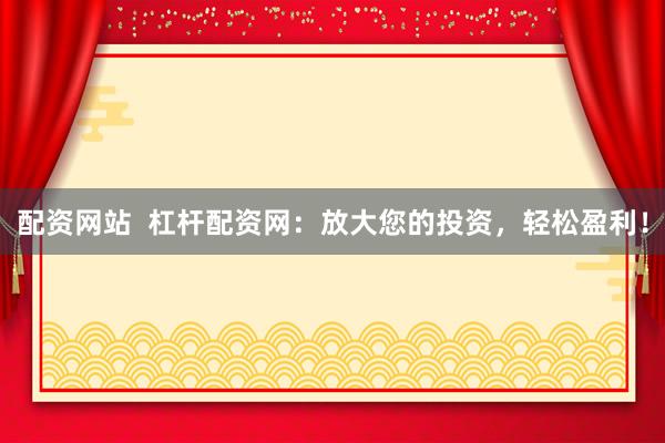 配资网站  杠杆配资网：放大您的投资，轻松盈利！