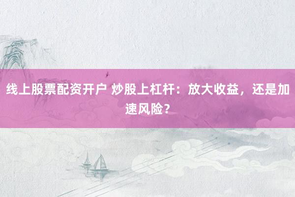 线上股票配资开户 炒股上杠杆：放大收益，还是加速风险？