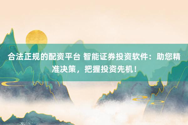 合法正规的配资平台 智能证券投资软件：助您精准决策，把握投资先机！
