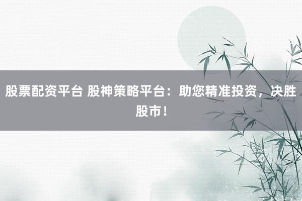 股票配资平台 股神策略平台：助您精准投资，决胜股市！