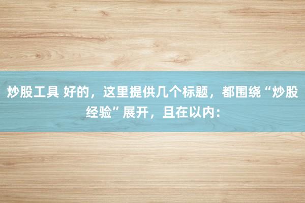 炒股工具 好的，这里提供几个标题，都围绕“炒股经验”展开，且在以内：