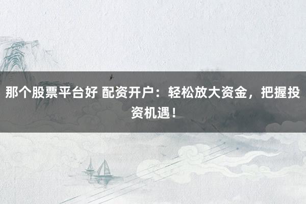 那个股票平台好 配资开户：轻松放大资金，把握投资机遇！