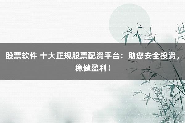 股票软件 十大正规股票配资平台：助您安全投资，稳健盈利！