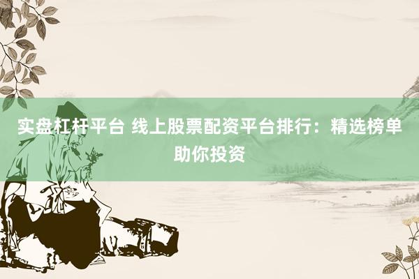实盘杠杆平台 线上股票配资平台排行：精选榜单助你投资
