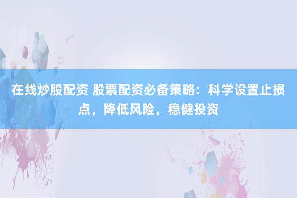 在线炒股配资 股票配资必备策略：科学设置止损点，降低风险，稳健投资