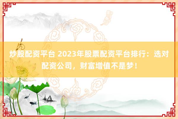 炒股配资平台 2023年股票配资平台排行：选对配资公司，财富增值不是梦！