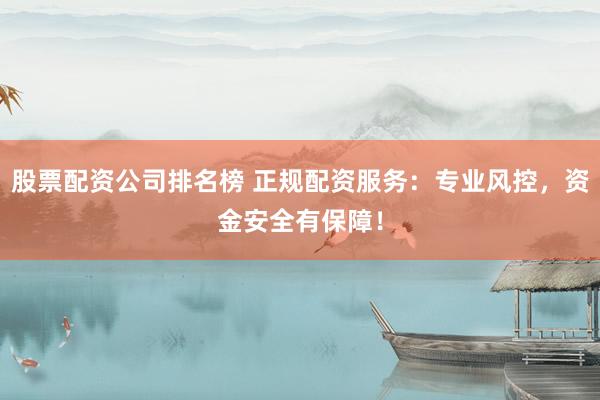 股票配资公司排名榜 正规配资服务：专业风控，资金安全有保障！