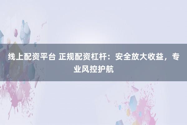 线上配资平台 正规配资杠杆：安全放大收益，专业风控护航