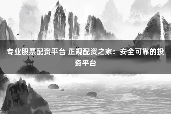 专业股票配资平台 正规配资之家：安全可靠的投资平台