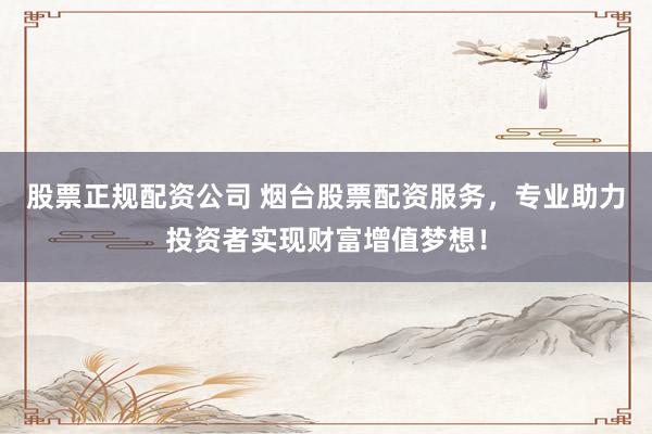 股票正规配资公司 烟台股票配资服务，专业助力投资者实现财富增值梦想！