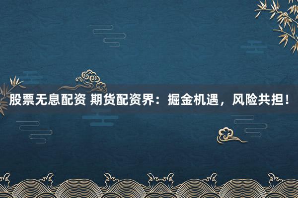 股票无息配资 期货配资界：掘金机遇，风险共担！
