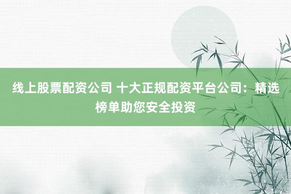 线上股票配资公司 十大正规配资平台公司：精选榜单助您安全投资