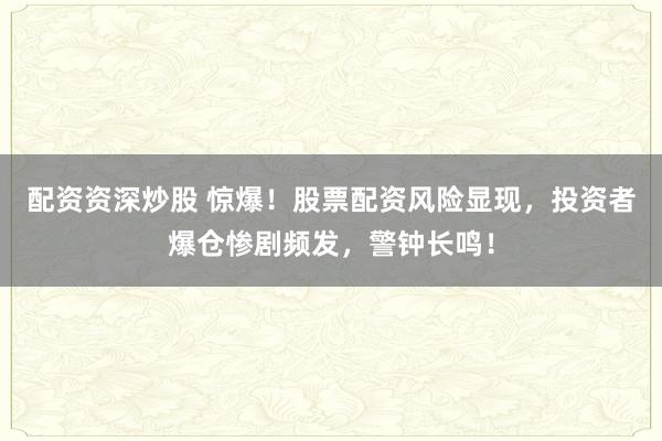 配资资深炒股 惊爆！股票配资风险显现，投资者爆仓惨剧频发，警钟长鸣！