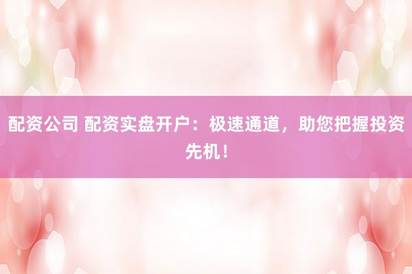 配资公司 配资实盘开户：极速通道，助您把握投资先机！