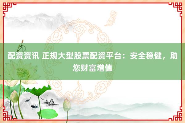 配资资讯 正规大型股票配资平台：安全稳健，助您财富增值