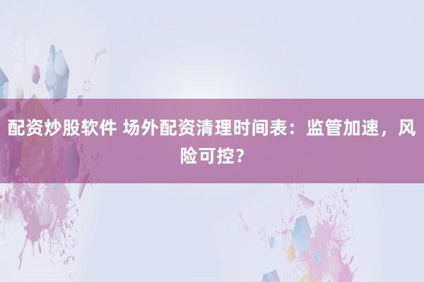 配资炒股软件 场外配资清理时间表：监管加速，风险可控？
