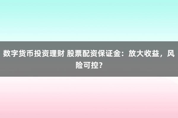 数字货币投资理财 股票配资保证金：放大收益，风险可控？