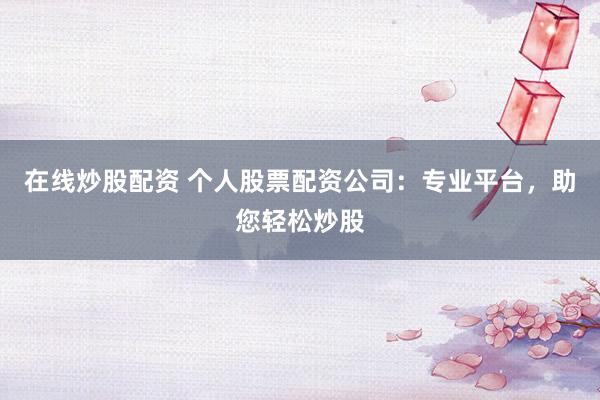 在线炒股配资 个人股票配资公司：专业平台，助您轻松炒股