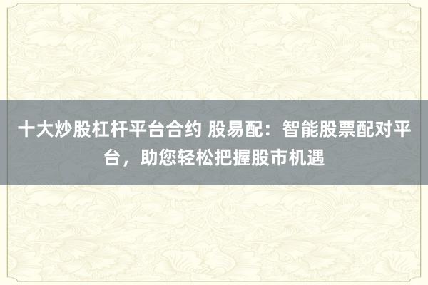 十大炒股杠杆平台合约 股易配：智能股票配对平台，助您轻松把握股市机遇