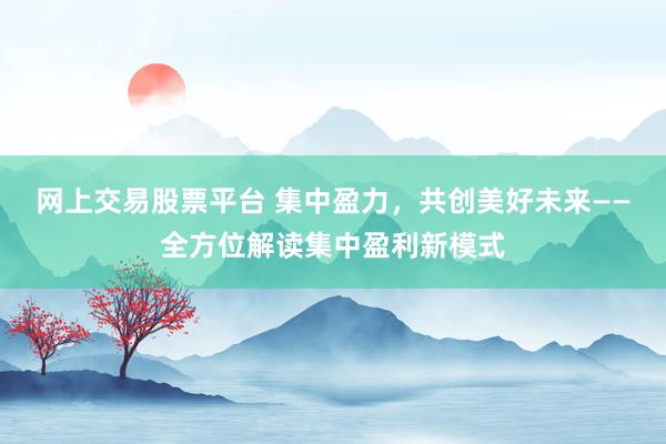 网上交易股票平台 集中盈力，共创美好未来——全方位解读集中盈利新模式