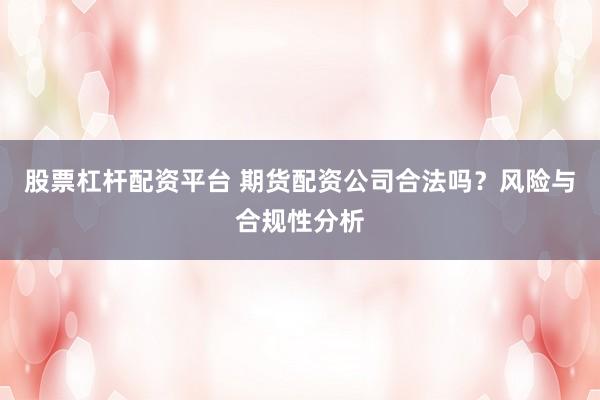 股票杠杆配资平台 期货配资公司合法吗？风险与合规性分析