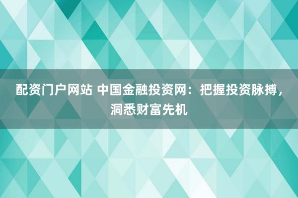 配资门户网站 中国金融投资网：把握投资脉搏，洞悉财富先机