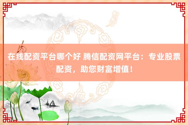 在线配资平台哪个好 腾信配资网平台：专业股票配资，助您财富增值！