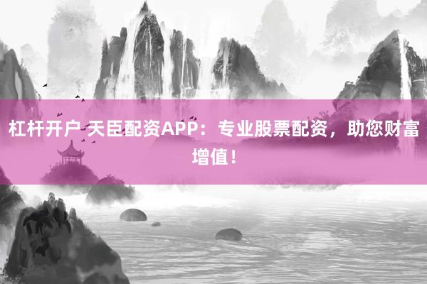 杠杆开户 天臣配资APP：专业股票配资，助您财富增值！