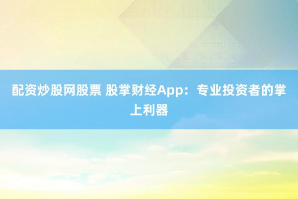 配资炒股网股票 股掌财经App：专业投资者的掌上利器