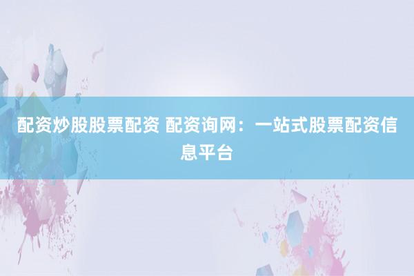 配资炒股股票配资 配资询网：一站式股票配资信息平台