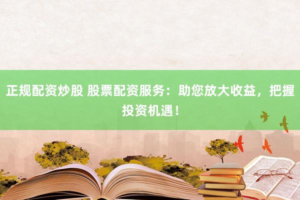 正规配资炒股 股票配资服务：助您放大收益，把握投资机遇！