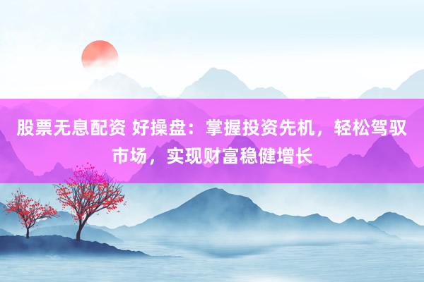 股票无息配资 好操盘：掌握投资先机，轻松驾驭市场，实现财富稳健增长