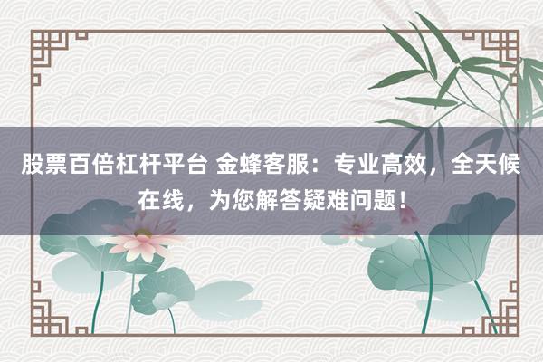 股票百倍杠杆平台 金蜂客服：专业高效，全天候在线，为您解答疑难问题！