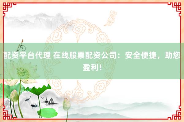 配资平台代理 在线股票配资公司：安全便捷，助您盈利！