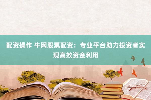 配资操作 牛网股票配资：专业平台助力投资者实现高效资金利用