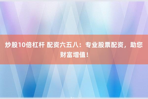 炒股10倍杠杆 配资六五八：专业股票配资，助您财富增值！
