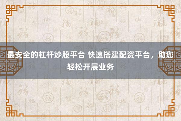 最安全的杠杆炒股平台 快速搭建配资平台，助您轻松开展业务
