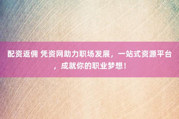 配资返佣 凭资网助力职场发展，一站式资源平台，成就你的职业梦想！