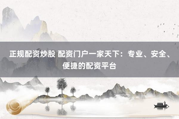 正规配资炒股 配资门户一家天下：专业、安全、便捷的配资平台