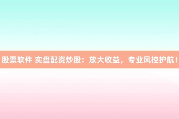 股票软件 实盘配资炒股：放大收益，专业风控护航！
