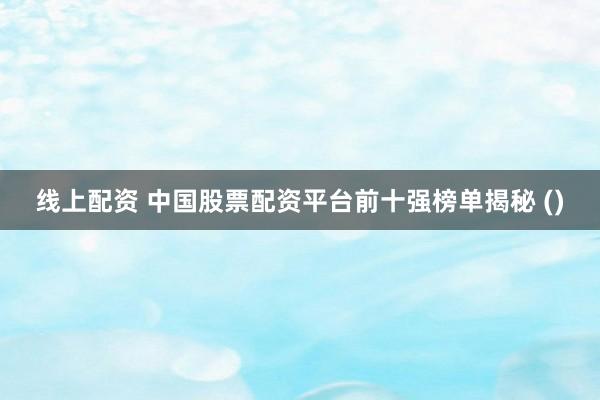 线上配资 中国股票配资平台前十强榜单揭秘 ()