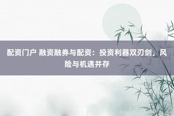 配资门户 融资融券与配资：投资利器双刃剑，风险与机遇并存