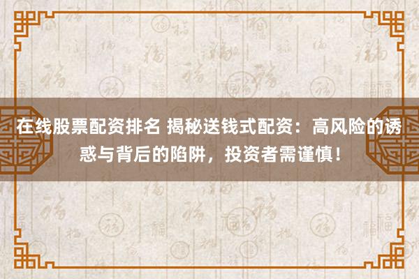 在线股票配资排名 揭秘送钱式配资：高风险的诱惑与背后的陷阱，投资者需谨慎！