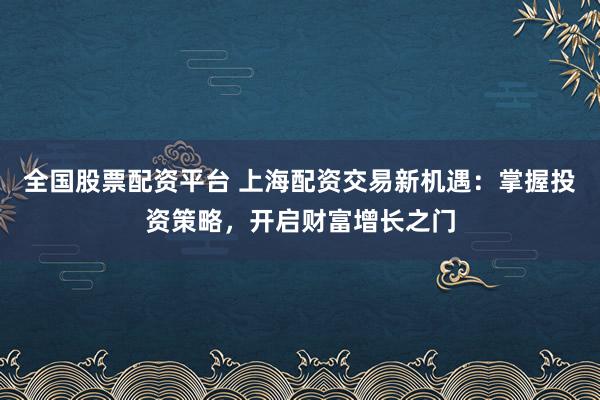 全国股票配资平台 上海配资交易新机遇：掌握投资策略，开启财富增长之门