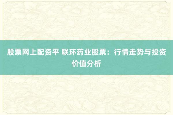股票网上配资平 联环药业股票：行情走势与投资价值分析