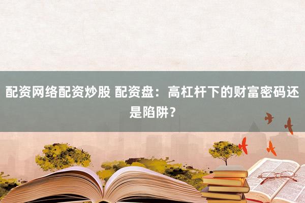 配资网络配资炒股 配资盘：高杠杆下的财富密码还是陷阱？
