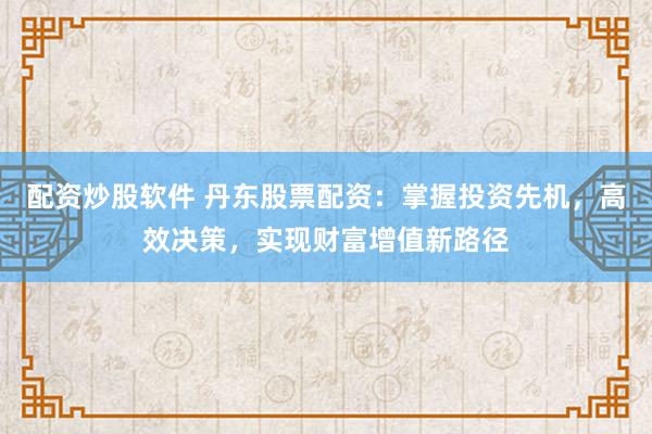 配资炒股软件 丹东股票配资：掌握投资先机，高效决策，实现财富增值新路径