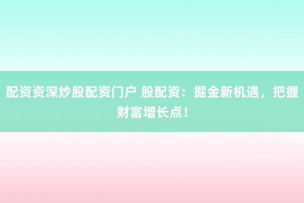 配资资深炒股配资门户 股配资：掘金新机遇，把握财富增长点！