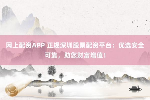 网上配资APP 正规深圳股票配资平台：优选安全可靠，助您财富增值！